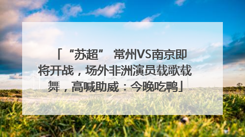 “苏超” 常州VS南京即将开战，场外非洲演员载歌载舞，高喊助威：今晚吃鸭