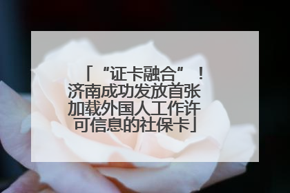 “证卡融合”！济南成功发放首张加载外国人工作许可信息的社保卡