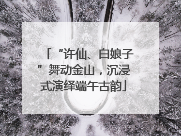 “许仙、白娘子”舞动金山，沉浸式演绎端午古韵