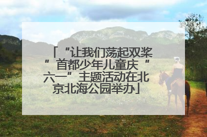 “让我们荡起双桨”首都少年儿童庆“六一”主题活动在北京北海公园举办