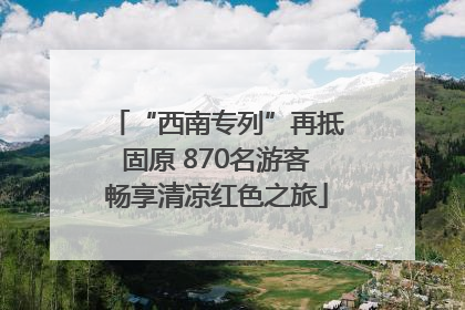 “西南专列”再抵固原 870名游客畅享清凉红色之旅
