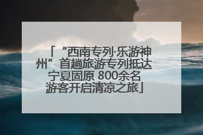 “西南专列·乐游神州”首趟旅游专列抵达宁夏固原 800余名游客开启清凉之旅
