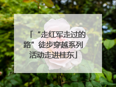 “走红军走过的路”徒步穿越系列活动走进桂东