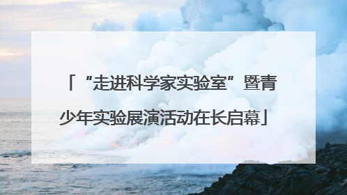 “走进科学家实验室”暨青少年实验展演活动在长启幕
