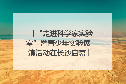 “走进科学家实验室”暨青少年实验展演活动在长沙启幕