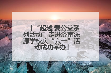 “超越·爱公益系列活动”走进济南泺源学校庆“六一”活动成功举办
