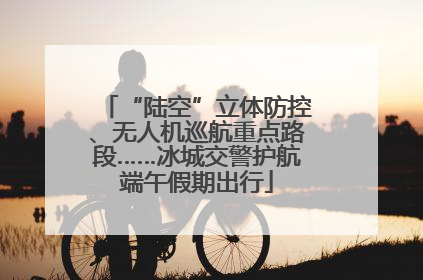 “陆空”立体防控、无人机巡航重点路段……冰城交警护航端午假期出行