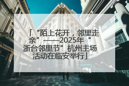 “陌上花开，邻里走亲”——2025年“浙台邻里节”杭州主场活动在临安举行