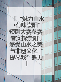 “魅力山水•有味崇阳”短剧大赛参赛者实探崇阳，感受山水之美与非遗文化“提琴戏”魅力