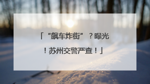 “飙车炸街”？曝光！苏州交警严查！