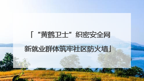 “黄鹤卫士”织密安全网 新就业群体筑牢社区防火墙