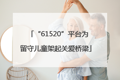 “61520”平台为留守儿童架起关爱桥梁