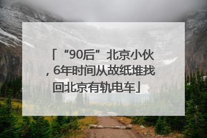“90后”北京小伙，6年时间从故纸堆找回北京有轨电车