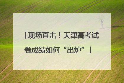 现场直击！天津高考试卷成绩如何“出炉”