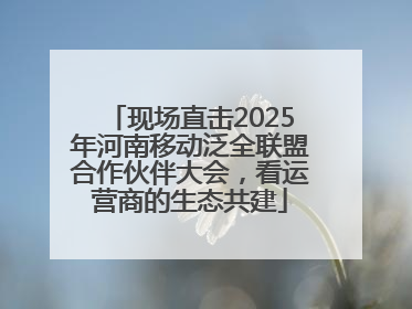 现场直击2025年河南移动泛全联盟合作伙伴大会，看运营商的生态共建