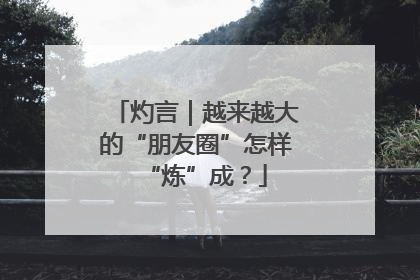 灼言｜越来越大的“朋友圈”怎样“炼”成？