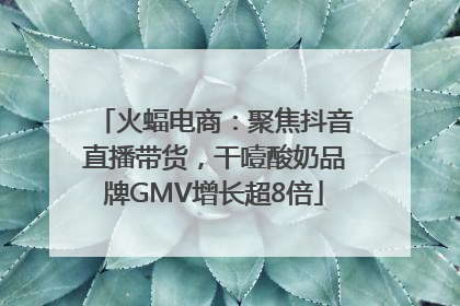 火蝠电商：聚焦抖音直播带货，干噎酸奶品牌GMV增长超8倍