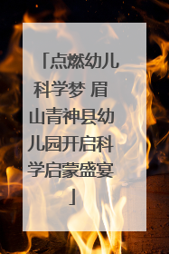 点燃幼儿科学梦 眉山青神县幼儿园开启科学启蒙盛宴