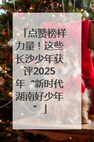 点赞榜样力量！这些长沙少年获评2025年“新时代湖南好少年”