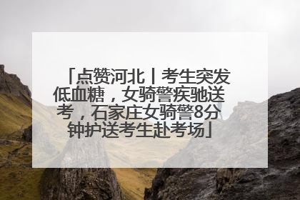 点赞河北丨考生突发低血糖，女骑警疾驰送考，石家庄女骑警8分钟护送考生赴考场