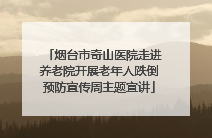 烟台市奇山医院走进养老院开展老年人跌倒预防宣传周主题宣讲