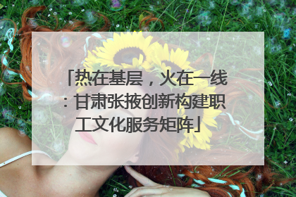 热在基层，火在一线：甘肃张掖创新构建职工文化服务矩阵