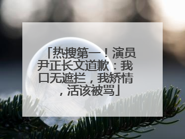 热搜第一！演员尹正长文道歉：我口无遮拦，我矫情，活该被骂