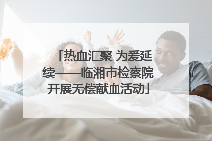 热血汇聚 为爱延续——临湘市检察院开展无偿献血活动