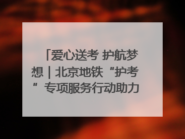 爱心送考 护航梦想｜北京地铁“护考”专项服务行动助力考生无忧赴考