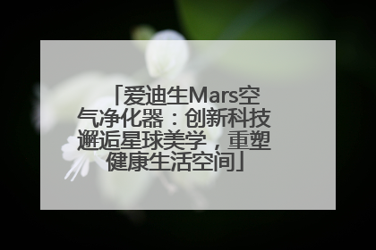爱迪生Mars空气净化器：创新科技邂逅星球美学，重塑健康生活空间