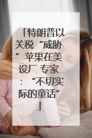 特朗普以关税“威胁”苹果在美设厂 专家：“不切实际的童话”