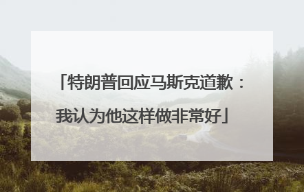 特朗普回应马斯克道歉：我认为他这样做非常好