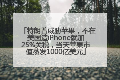 特朗普威胁苹果，不在美国造iPhone就加25%关税，当天苹果市值蒸发1000亿美元