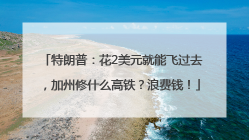 特朗普：花2美元就能飞过去，加州修什么高铁？浪费钱！