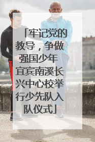 牢记党的教导，争做强国少年 宜宾南溪长兴中心校举行少先队入队仪式