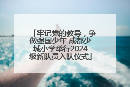 牢记党的教导，争做强国少年 成都少城小学举行2024级新队员入队仪式