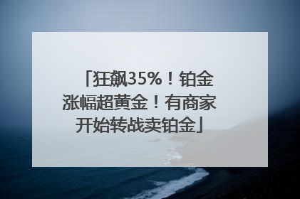 狂飙35%！铂金涨幅超黄金！有商家开始转战卖铂金