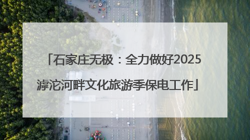 石家庄无极：全力做好2025滹沱河畔文化旅游季保电工作