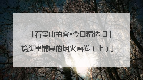 石景山拍客•今日精选 ㉓｜镜头里铺展的烟火画卷（上）