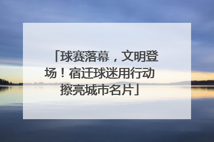球赛落幕，文明登场！宿迁球迷用行动擦亮城市名片