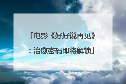 电影《好好说再见》：治愈密码即将解锁