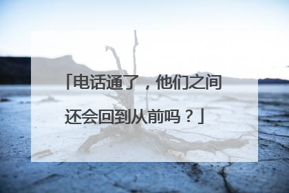 电话通了，他们之间还会回到从前吗？