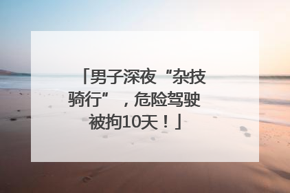 男子深夜“杂技骑行”，危险驾驶被拘10天！
