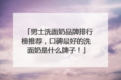 男士洗面奶品牌排行榜推荐，口碑最好的洗面奶是什么牌子！