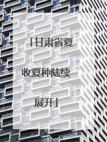 甘肃省夏收夏种陆续展开