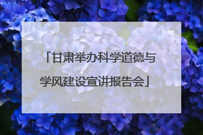 甘肃举办科学道德与学风建设宣讲报告会