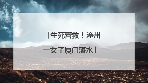 生死营救！漳州一女子厦门落水