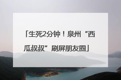 生死2分钟！泉州“西瓜叔叔”刷屏朋友圈