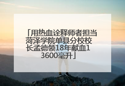 用热血诠释师者担当 菏泽学院单县分校校长孟德领18年献血13600毫升