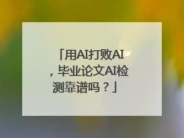 用AI打败AI，毕业论文AI检测靠谱吗？